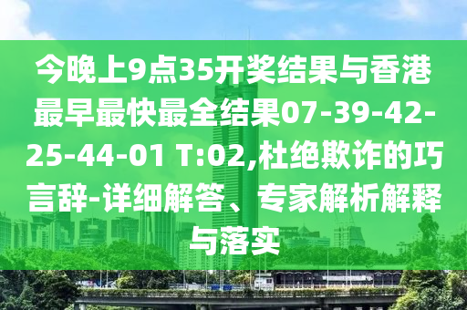 今晚上9點(diǎn)35開獎結(jié)果與香港最早最快最全結(jié)果07-39-42-25-44-01 T:02,杜絕欺詐的巧言辭-詳細(xì)解答、專家解析解釋與落實(shí)