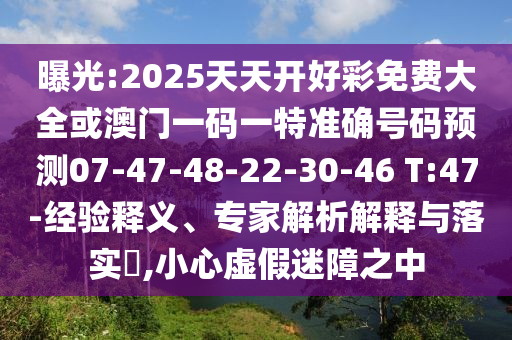 曝光:2025天天開好彩免費大全或澳門一碼一特準確號碼預測07-47-48-22-30-46 T:47-經(jīng)驗釋義、專家解析解釋與落實?,小心虛假迷障之中
