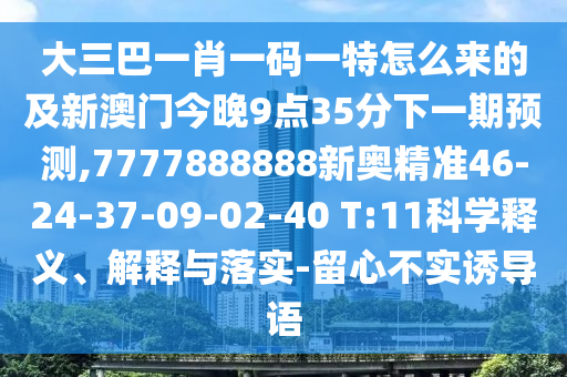 大三巴一肖一碼一特怎么來的及新澳門今晚9點(diǎn)35分下一期預(yù)測,7777888888新奧精準(zhǔn)46-24-37-09-02-40 T:11科學(xué)釋義、解釋與落實(shí)-留心不實(shí)誘導(dǎo)語