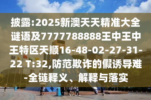 披露:2025新澳天天精準(zhǔn)大全謎語(yǔ)及7777788888王中王中王特區(qū)天順16-48-02-27-31-22 T:32,防范欺詐的假誘導(dǎo)難-全鏈釋義、解釋與落實(shí)