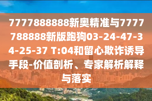 7777888888新奧精準與7777788888新版跑狗03-24-47-34-25-37 T:04和留心欺詐誘導手段-價值剖析、專家解析解釋與落實