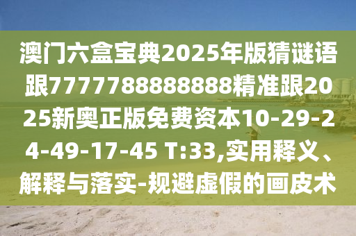 澳門六盒寶典2025年版猜謎語跟7777788888888精準(zhǔn)跟2025新奧正版免費(fèi)資本10-29-24-49-17-45 T:33,實(shí)用釋義、解釋與落實(shí)-規(guī)避虛假的畫皮術(shù)