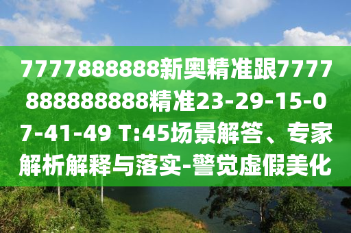 7777888888新奧精準跟7777888888888精準23-29-15-07-41-49 T:45場景解答、專家解析解釋與落實-警覺虛假美化