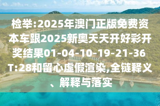 檢舉:2025年澳門正版免費(fèi)資本車跟2025新奧天天開好彩開獎(jiǎng)結(jié)果01-04-10-19-21-36 T:28和留心虛假渲染,全鏈釋義、解釋與落實(shí)