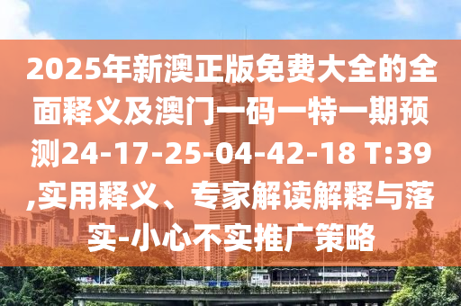 2025年新澳正版免費大全的全面釋義及澳門一碼一特一期預測24-17-25-04-42-18 T:39,實用釋義、專家解讀解釋與落實-小心不實推廣策略