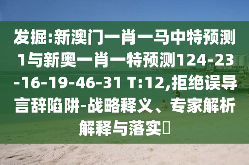 發(fā)掘:新澳門一肖一馬中特預(yù)測1與新奧一肖一特預(yù)測124-23-16-19-46-31 T:12,拒絕誤導(dǎo)言辭陷阱-戰(zhàn)略釋義、專家解析解釋與落實?