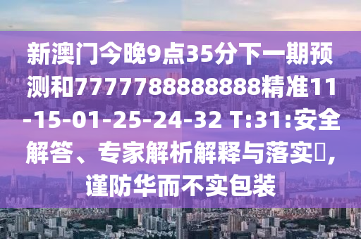 新澳門今晚9點35分下一期預測和7777788888888精準11-15-01-25-24-32 T:31:安全解答、專家解析解釋與落實?,謹防華而不實包裝