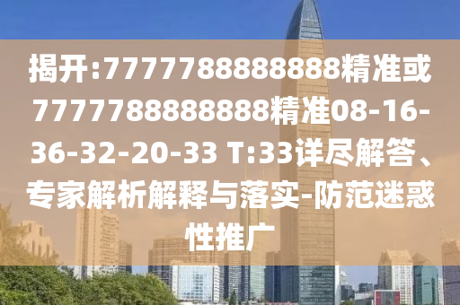 揭開:7777788888888精準(zhǔn)或7777788888888精準(zhǔn)08-16-36-32-20-33 T:33詳盡解答、專家解析解釋與落實(shí)-防范迷惑性推廣