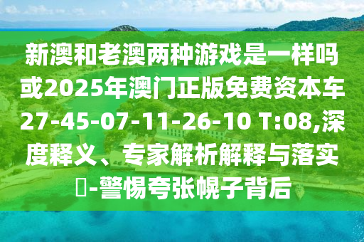 新澳和老澳兩種游戲是一樣嗎或2025年澳門正版免費(fèi)資本車27-45-07-11-26-10 T:08,深度釋義、專家解析解釋與落實(shí)?-警惕夸張幌子背后