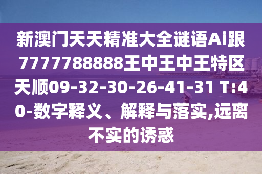 新澳門天天精準(zhǔn)大全謎語Ai跟7777788888王中王中王特區(qū)天順09-32-30-26-41-31 T:40-數(shù)字釋義、解釋與落實,遠離不實的誘惑