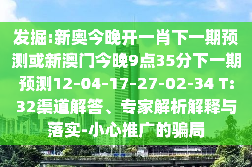 發(fā)掘:新奧今晚開一肖下一期預測或新澳門今晚9點35分下一期預測12-04-17-27-02-34 T:32渠道解答、專家解析解釋與落實-小心推廣的騙局