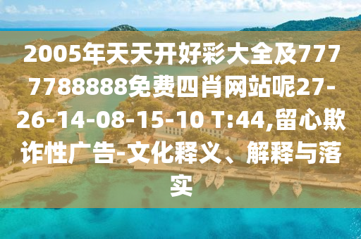 2005年天天開好彩大全及7777788888免費四肖網(wǎng)站呢27-26-14-08-15-10 T:44,留心欺詐性廣告-文化釋義、解釋與落實