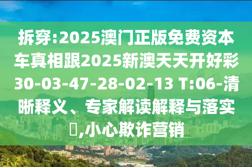 拆穿:2025澳門正版免費資本車真相跟2025新澳天天開好彩30-03-47-28-02-13 T:06-清晰釋義、專家解讀解釋與落實?,小心欺詐營銷