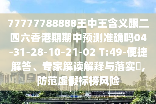 77777788888王中王含義跟二四六香港期期中預測準確嗎04-31-28-10-21-02 T:49-便捷解答、專家解讀解釋與落實?,防范虛假標榜風險