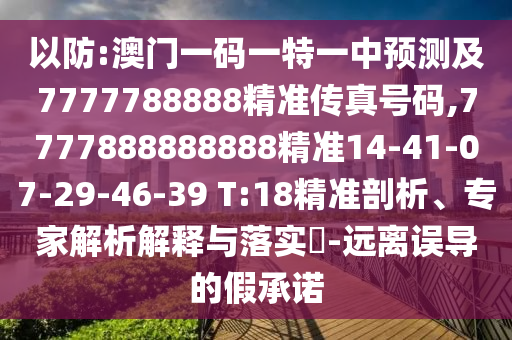 以防:澳門一碼一特一中預(yù)測(cè)及7777788888精準(zhǔn)傳真號(hào)碼,7777888888888精準(zhǔn)14-41-07-29-46-39 T:18精準(zhǔn)剖析、專家解析解釋與落實(shí)?-遠(yuǎn)離誤導(dǎo)的假承諾