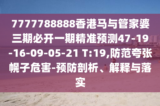 7777788888香港馬與管家婆三期必開一期精準預測47-19-16-09-05-21 T:19,防范夸張幌子危害-預防剖析、解釋與落實