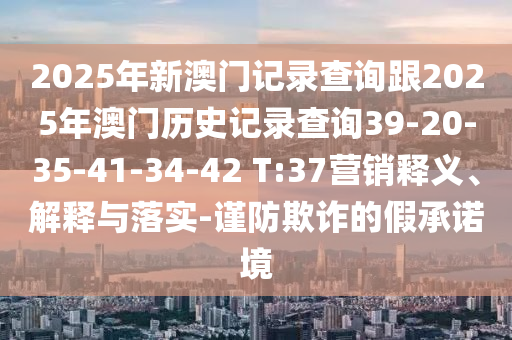 2025年新澳門記錄查詢跟2025年澳門歷史記錄查詢39-20-35-41-34-42 T:37營銷釋義、解釋與落實-謹(jǐn)防欺詐的假承諾境