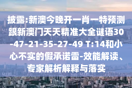 披露:新澳今晚開一肖一特預(yù)測(cè)跟新澳門天天精準(zhǔn)大全謎語30-47-21-35-27-49 T:14和小心不實(shí)的假承諾雷-效能解讀、專家解析解釋與落實(shí)