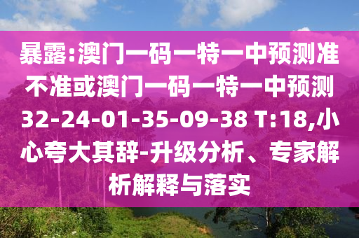 暴露:澳門一碼一特一中預(yù)測準不準或澳門一碼一特一中預(yù)測32-24-01-35-09-38 T:18,小心夸大其辭-升級分析、專家解析解釋與落實
