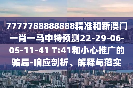 7777788888888精準(zhǔn)和新澳門一肖一馬中特預(yù)測(cè)22-29-06-05-11-41 T:41和小心推廣的騙局-響應(yīng)剖析、解釋與落實(shí)