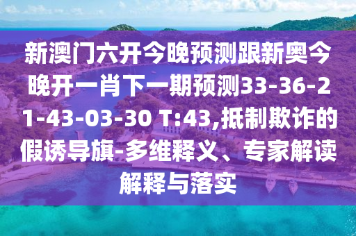 新澳門六開今晚預(yù)測跟新奧今晚開一肖下一期預(yù)測33-36-21-43-03-30 T:43,抵制欺詐的假誘導(dǎo)旗-多維釋義、專家解讀解釋與落實