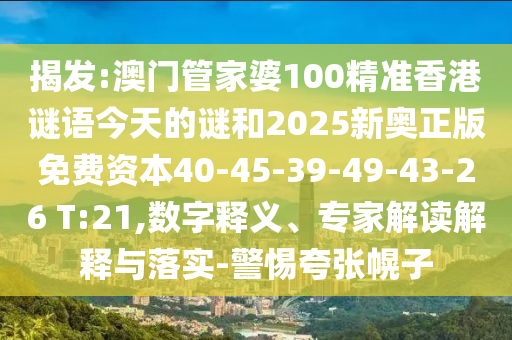 揭發(fā):澳門管家婆100精準(zhǔn)香港謎語今天的謎和2025新奧正版免費(fèi)資本40-45-39-49-43-26 T:21,數(shù)字釋義、專家解讀解釋與落實(shí)-警惕夸張幌子