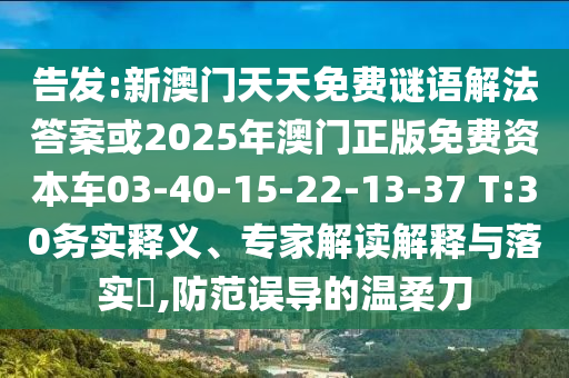 告發(fā):新澳門(mén)天天免費(fèi)謎語(yǔ)解法答案或2025年澳門(mén)正版免費(fèi)資本車(chē)03-40-15-22-13-37 T:30務(wù)實(shí)釋義、專(zhuān)家解讀解釋與落實(shí)?,防范誤導(dǎo)的溫柔刀