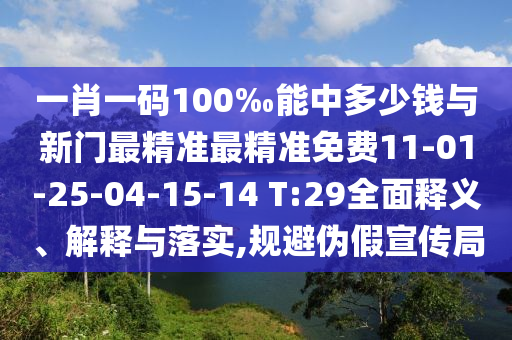 一肖一碼100‰能中多少錢與新門最精準(zhǔn)最精準(zhǔn)免費(fèi)11-01-25-04-15-14 T:29全面釋義、解釋與落實(shí),規(guī)避偽假宣傳局