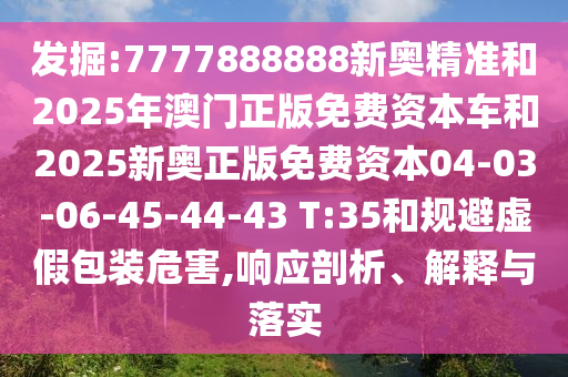 發(fā)掘:7777888888新奧精準和2025年澳門正版免費資本車和2025新奧正版免費資本04-03-06-45-44-43 T:35和規(guī)避虛假包裝危害,響應(yīng)剖析、解釋與落實
