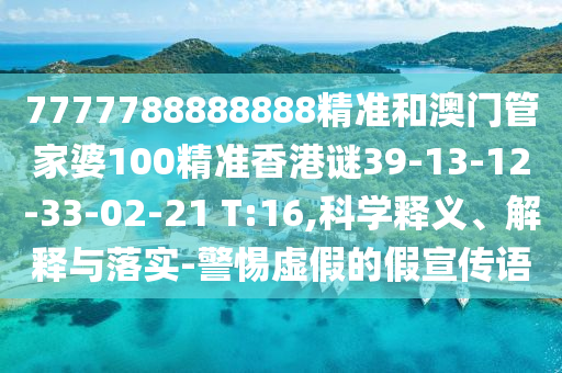 7777788888888精準(zhǔn)和澳門管家婆100精準(zhǔn)香港謎39-13-12-33-02-21 T:16,科學(xué)釋義、解釋與落實(shí)-警惕虛假的假宣傳語(yǔ)