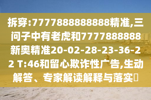 拆穿:7777888888888精準(zhǔn),三問子中有老虎和7777888888新奧精準(zhǔn)20-02-28-23-36-22 T:46和留心欺詐性廣告,生動(dòng)解答、專家解讀解釋與落實(shí)?