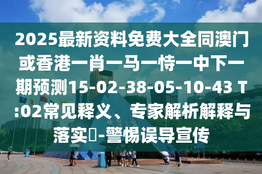 2025最新資料免費大全同澳門或香港一肖一馬一恃一中下一期預測15-02-38-05-10-43 T:02常見釋義、專家解析解釋與落實?-警惕誤導宣傳