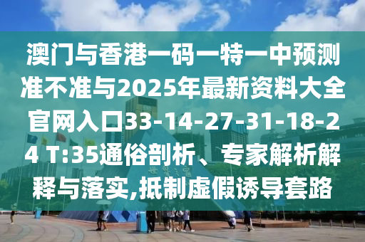 澳門與香港一碼一特一中預測準不準與2025年最新資料大全官網入口33-14-27-31-18-24 T:35通俗剖析、專家解析解釋與落實,抵制虛假誘導套路