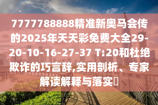 7777788888精準(zhǔn)新奧馬會(huì)傳的2025年天天彩免費(fèi)大全29-20-10-16-27-37 T:20和杜絕欺詐的巧言辭,實(shí)用剖析、專家解讀解釋與落實(shí)?