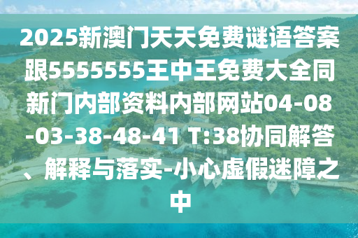 2025新澳門天天免費(fèi)謎語答案跟5555555王中王免費(fèi)大全同新門內(nèi)部資料內(nèi)部網(wǎng)站04-08-03-38-48-41 T:38協(xié)同解答、解釋與落實(shí)-小心虛假迷障之中