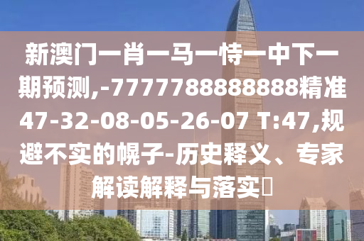 新澳門一肖一馬一恃一中下一期預測,-7777788888888精準47-32-08-05-26-07 T:47,規(guī)避不實的幌子-歷史釋義、專家解讀解釋與落實?
