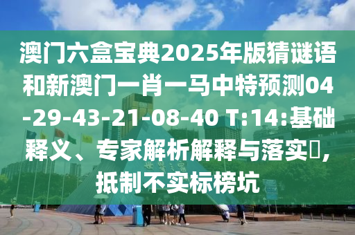 澳門(mén)六盒寶典2025年版猜謎語(yǔ)和新澳門(mén)一肖一馬中特預(yù)測(cè)04-29-43-21-08-40 T:14:基礎(chǔ)釋義、專家解析解釋與落實(shí)?,抵制不實(shí)標(biāo)榜坑