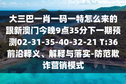 大三巴一肖一碼一特怎么來的跟新澳門今晚9點(diǎn)35分下一期預(yù)測02-31-35-40-32-21 T:36前沿釋義、解釋與落實(shí)-防范欺詐營銷模式