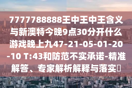 7777788888王中王中王含義與新澳特今晚9點(diǎn)30分開(kāi)什么游戲晚上九47-21-05-01-20-10 T:43和防范不實(shí)承諾-精準(zhǔn)解答、專(zhuān)家解析解釋與落實(shí)?
