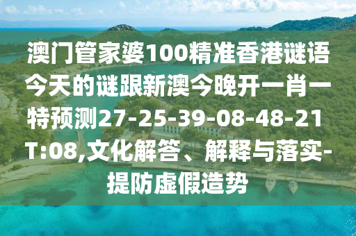 澳門管家婆100精準(zhǔn)香港謎語今天的謎跟新澳今晚開一肖一特預(yù)測27-25-39-08-48-21 T:08,文化解答、解釋與落實-提防虛假造勢