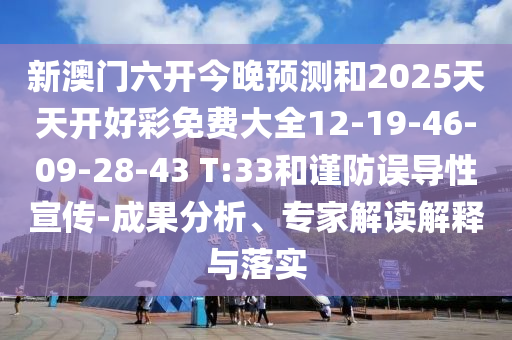 新澳門六開今晚預(yù)測和2025天天開好彩免費大全12-19-46-09-28-43 T:33和謹(jǐn)防誤導(dǎo)性宣傳-成果分析、專家解讀解釋與落實