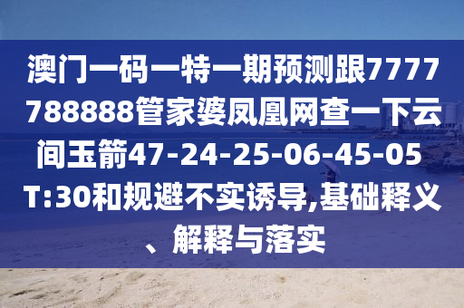 澳門一碼一特一期預(yù)測(cè)跟7777788888管家婆鳳凰網(wǎng)查一下云間玉箭47-24-25-06-45-05 T:30和規(guī)避不實(shí)誘導(dǎo),基礎(chǔ)釋義、解釋與落實(shí)