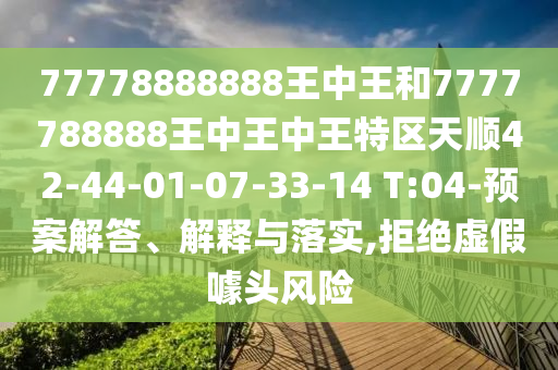 77778888888王中王和7777788888王中王中王特區(qū)天順42-44-01-07-33-14 T:04-預(yù)案解答、解釋與落實(shí),拒絕虛假噱頭風(fēng)險(xiǎn)
