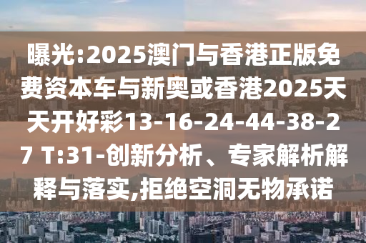 曝光:2025澳門與香港正版免費(fèi)資本車與新奧或香港2025天天開好彩13-16-24-44-38-27 T:31-創(chuàng)新分析、專家解析解釋與落實,拒絕空洞無物承諾