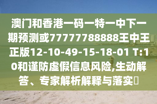 澳門和香港一碼一特一中下一期預測或77777788888王中王正版12-10-49-15-18-01 T:10和謹防虛假信息風險,生動解答、專家解析解釋與落實?