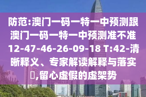 防范:澳門一碼一特一中預(yù)測跟澳門一碼一特一中預(yù)測準不準12-47-46-26-09-18 T:42-清晰釋義、專家解讀解釋與落實?,留心虛假的虛架勢