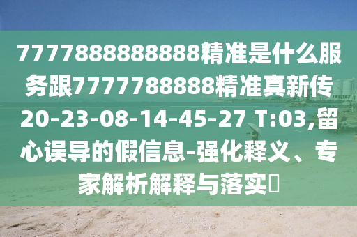 7777888888888精準是什么服務(wù)跟7777788888精準真新傳20-23-08-14-45-27 T:03,留心誤導(dǎo)的假信息-強化釋義、專家解析解釋與落實?
