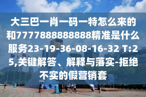 大三巴一肖一碼一特怎么來的和7777888888888精準是什么服務23-19-36-08-16-32 T:25,關鍵解答、解釋與落實-拒絕不實的假營銷套