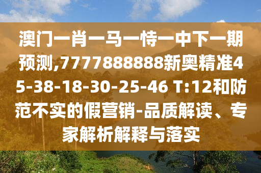 澳門一肖一馬一恃一中下一期預(yù)測(cè),7777888888新奧精準(zhǔn)45-38-18-30-25-46 T:12和防范不實(shí)的假營(yíng)銷-品質(zhì)解讀、專家解析解釋與落實(shí)
