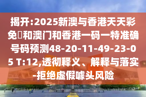 揭開:2025新澳與香港天天彩免費(fèi)和澳門和香港一碼一特準(zhǔn)確號碼預(yù)測48-20-11-49-23-05 T:12,透徹釋義、解釋與落實(shí)-拒絕虛假噱頭風(fēng)險